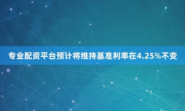 专业配资平台预计将维持基准利率在4.25%不变