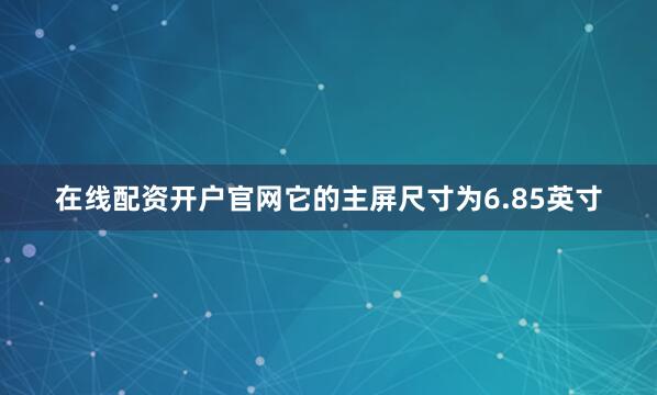 在线配资开户官网它的主屏尺寸为6.85英寸