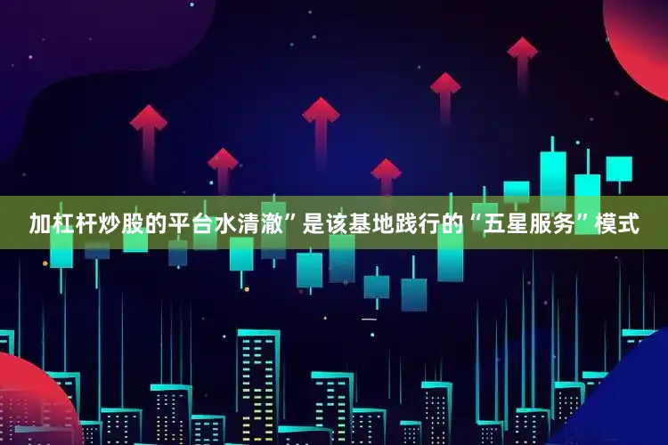 加杠杆炒股的平台水清澈”是该基地践行的“五星服务”模式