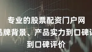 专业的股票配资门户网从品牌背景、产品实力到口碑评价