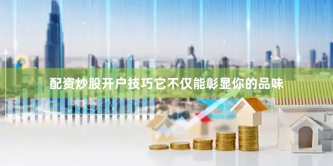 配资炒股开户技巧它不仅能彰显你的品味