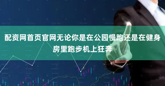 配资网首页官网无论你是在公园慢跑还是在健身房里跑步机上狂奔