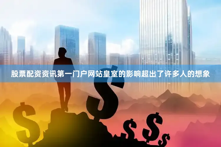 股票配资资讯第一门户网站皇室的影响超出了许多人的想象
