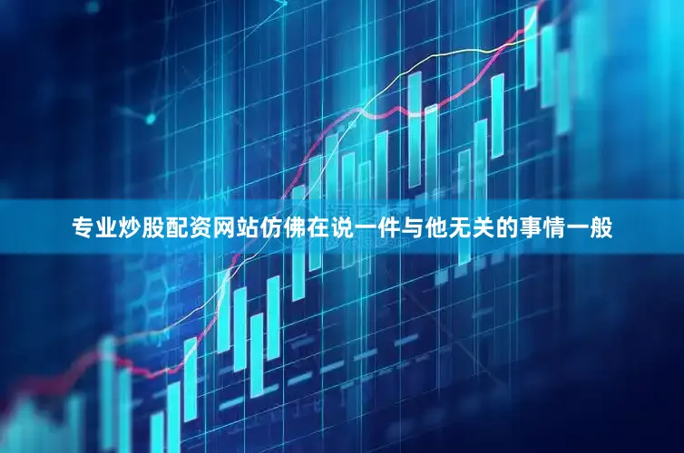 专业炒股配资网站仿佛在说一件与他无关的事情一般