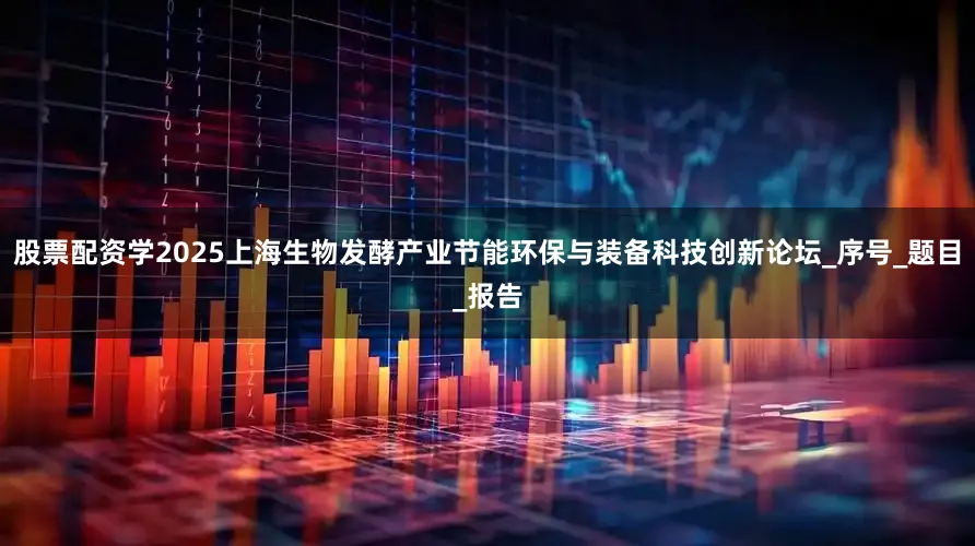 股票配资学2025上海生物发酵产业节能环保与装备科技创新论坛_序号_题目_报告