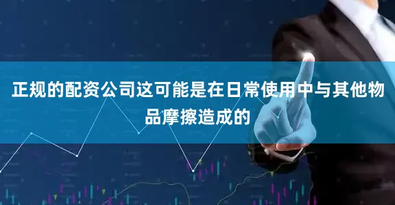 正规的配资公司这可能是在日常使用中与其他物品摩擦造成的