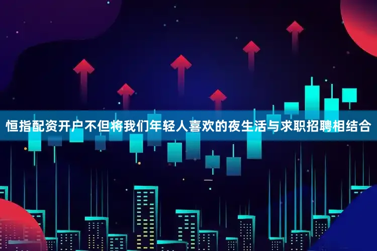 恒指配资开户不但将我们年轻人喜欢的夜生活与求职招聘相结合