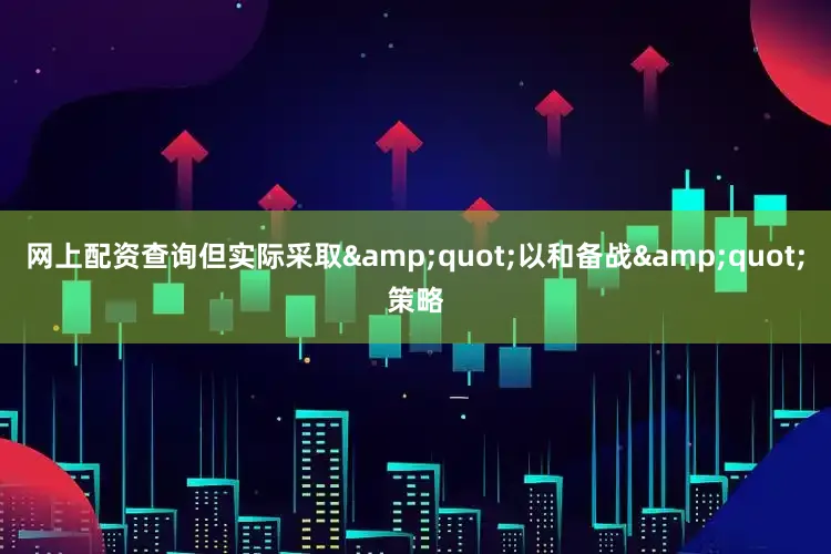 网上配资查询但实际采取&quot;以和备战&quot;策略