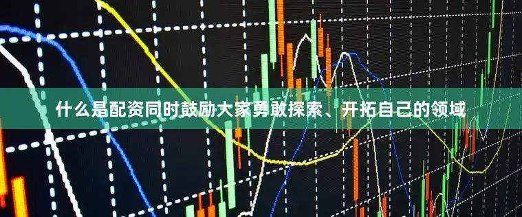 什么是配资同时鼓励大家勇敢探索、开拓自己的领域