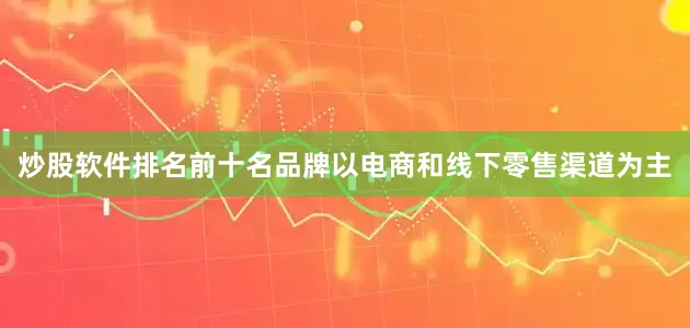 炒股软件排名前十名品牌以电商和线下零售渠道为主