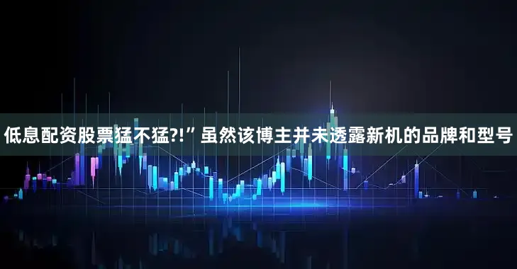 低息配资股票猛不猛?!”虽然该博主并未透露新机的品牌和型号