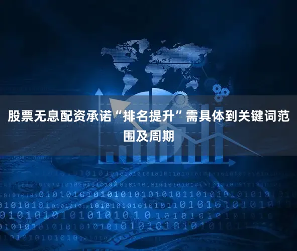 股票无息配资承诺“排名提升”需具体到关键词范围及周期