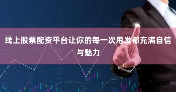 线上股票配资平台让你的每一次甩发都充满自信与魅力