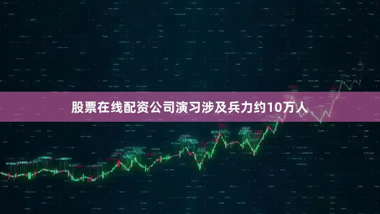 股票在线配资公司演习涉及兵力约10万人