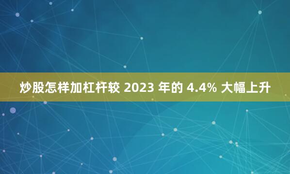炒股怎样加杠杆较 2023 年的 4.4% 大幅上升