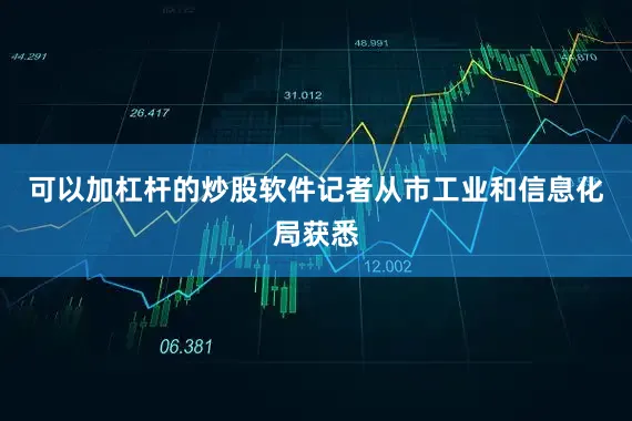 可以加杠杆的炒股软件记者从市工业和信息化局获悉