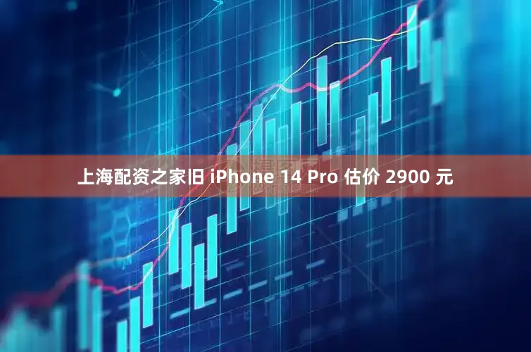 上海配资之家旧 iPhone 14 Pro 估价 2900 元