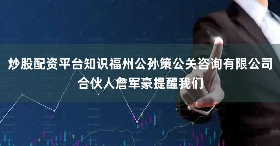 炒股配资平台知识福州公孙策公关咨询有限公司合伙人詹军豪提醒我们