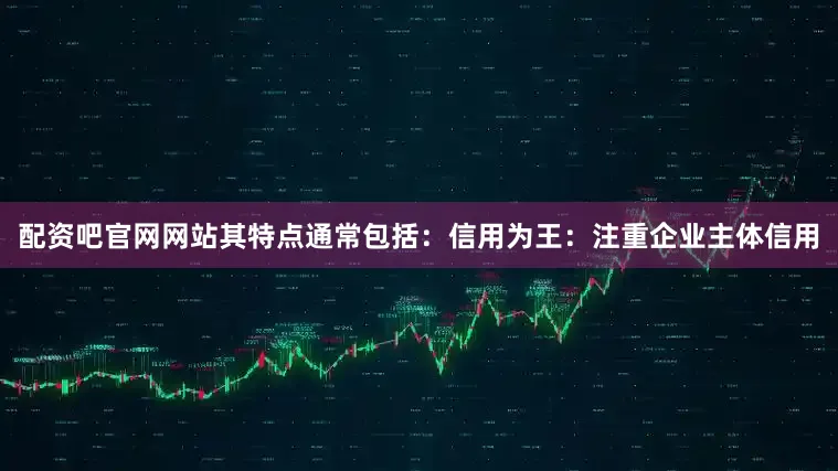配资吧官网网站其特点通常包括：信用为王：注重企业主体信用