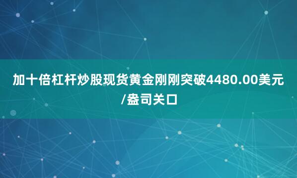 加十倍杠杆炒股现货黄金刚刚突破4480.00美元/盎司关口