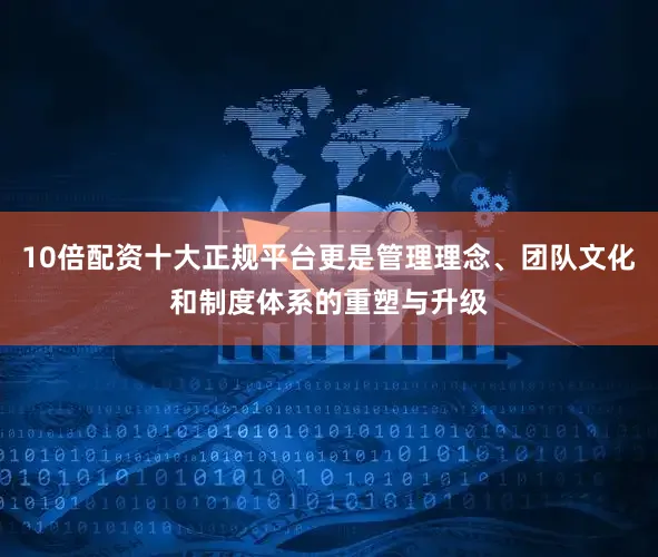 10倍配资十大正规平台更是管理理念、团队文化和制度体系的重塑与升级