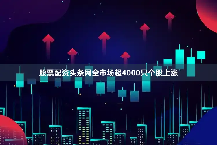 股票配资头条网全市场超4000只个股上涨