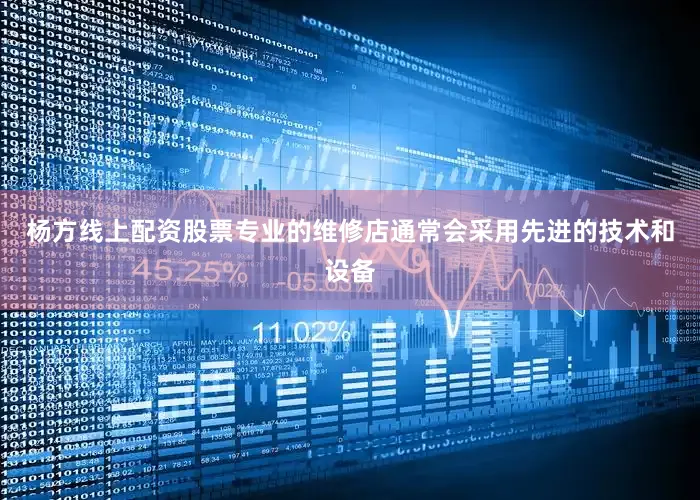 杨方线上配资股票专业的维修店通常会采用先进的技术和设备