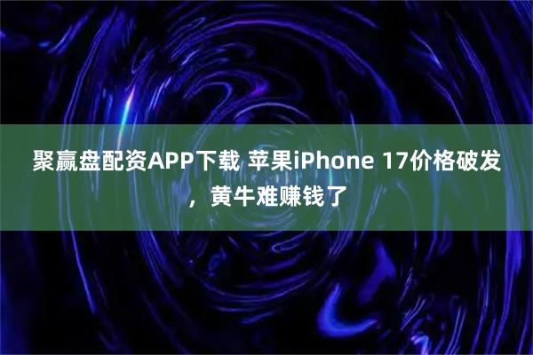聚赢盘配资APP下载 苹果iPhone 17价格破发,黄牛难赚钱了