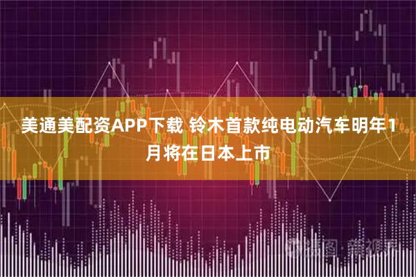 美通美配资APP下载 铃木首款纯电动汽车明年1月将在日本上市