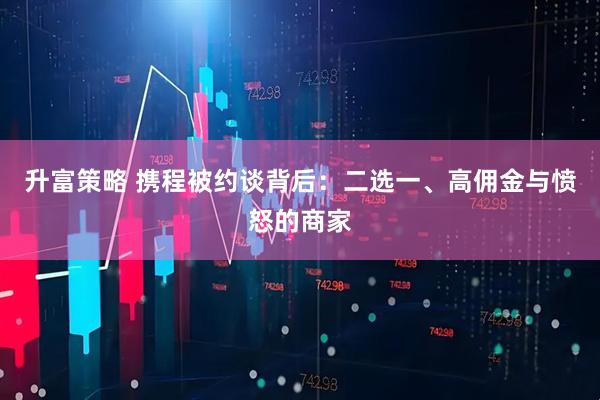 升富策略 携程被约谈背后：二选一、高佣金与愤怒的商家