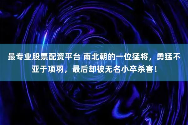 最专业股票配资平台 南北朝的一位猛将,勇猛不亚于项羽,最后却被无名小卒杀害!