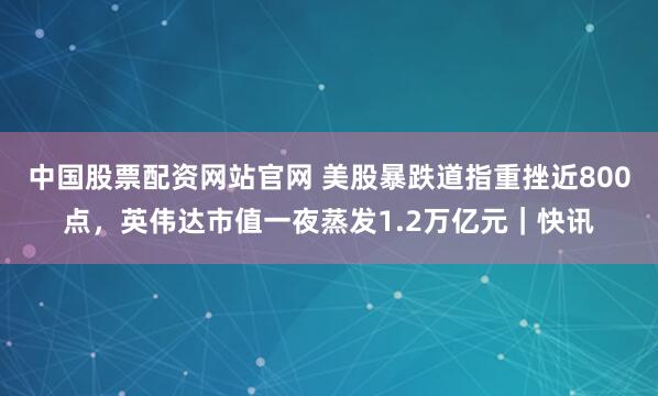 中国股票配资网站官网 美股暴跌道指重挫近800点,英伟达市值一夜蒸发1.2万亿元|快讯