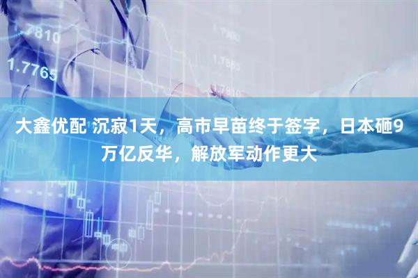 大鑫优配 沉寂1天，高市早苗终于签字，日本砸9万亿反华，解放军动作更大