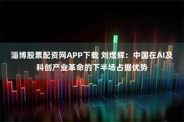 淄博股票配资网APP下载 刘煜辉：中国在AI及科创产业革命的下半场占据优势