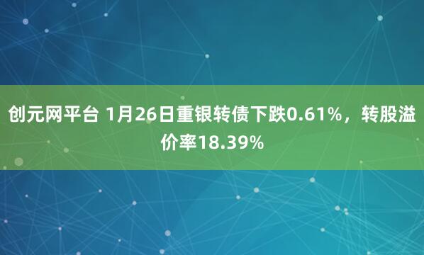 创元网平台 1月26日重银转债下跌0.61%，转股溢价率18.39%