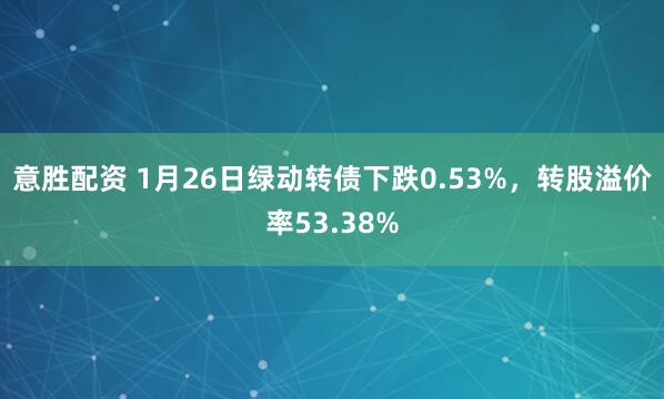 意胜配资 1月26日绿动转债下跌0.53%，转股溢价率53.38%