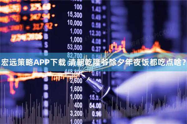 宏远策略APP下载 清朝乾隆爷除夕年夜饭都吃点啥?