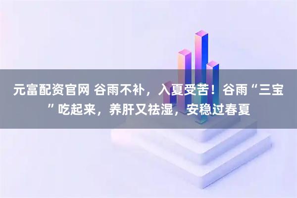 元富配资官网 谷雨不补,入夏受苦!谷雨“三宝”吃起来,养肝又祛湿,安稳过春夏