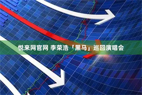 悦来网官网 李荣浩「黑马」巡回演唱会