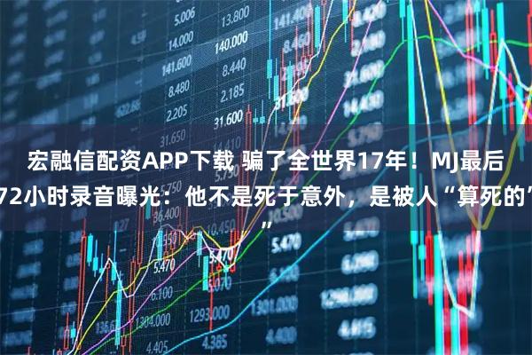 宏融信配资APP下载 骗了全世界17年！MJ最后72小时录音曝光：他不是死于意外，是被人“算死的”