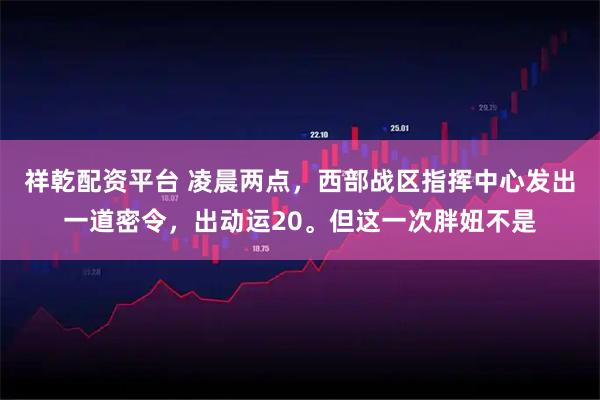 祥乾配资平台 凌晨两点，西部战区指挥中心发出一道密令，出动运20。但这一次胖妞不是