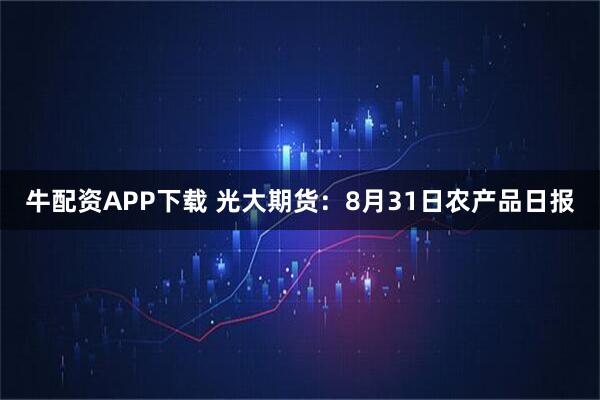 牛配资APP下载 光大期货：8月31日农产品日报
