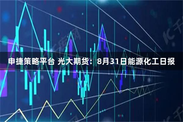 申捷策略平台 光大期货：8月31日能源化工日报