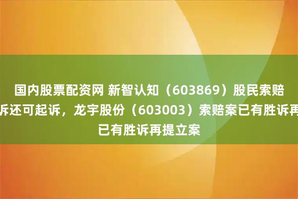 国内股票配资网 新智认知（603869）股民索赔已有胜诉还可起诉，龙宇股份（603003）索赔案已有胜诉再提立案
